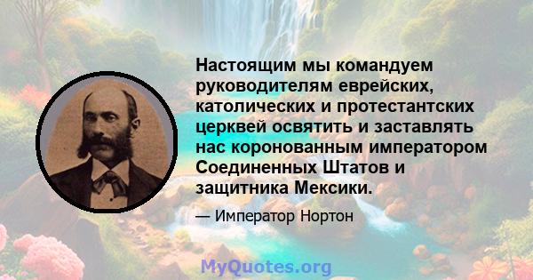 Настоящим мы командуем руководителям еврейских, католических и протестантских церквей освятить и заставлять нас коронованным императором Соединенных Штатов и защитника Мексики.