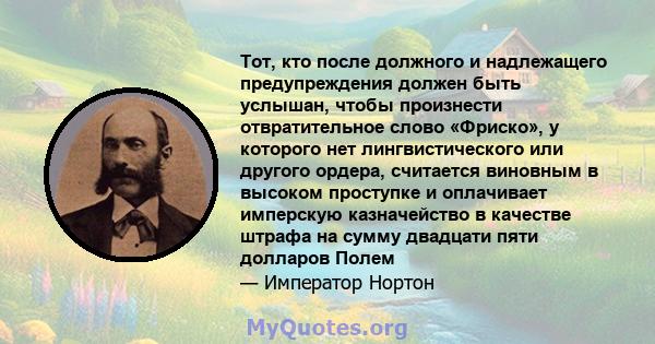 Тот, кто после должного и надлежащего предупреждения должен быть услышан, чтобы произнести отвратительное слово «Фриско», у которого нет лингвистического или другого ордера, считается виновным в высоком проступке и