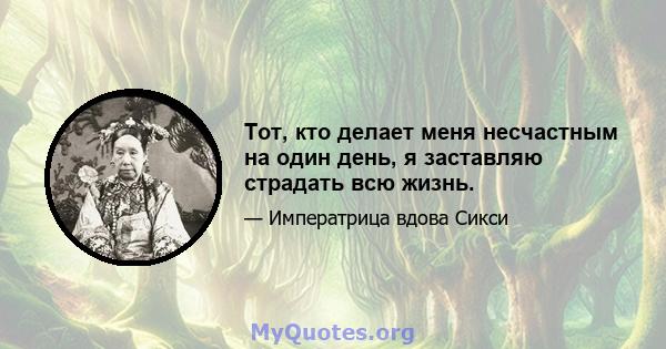 Тот, кто делает меня несчастным на один день, я заставляю страдать всю жизнь.