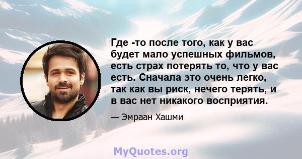 Где -то после того, как у вас будет мало успешных фильмов, есть страх потерять то, что у вас есть. Сначала это очень легко, так как вы риск, нечего терять, и в вас нет никакого восприятия.