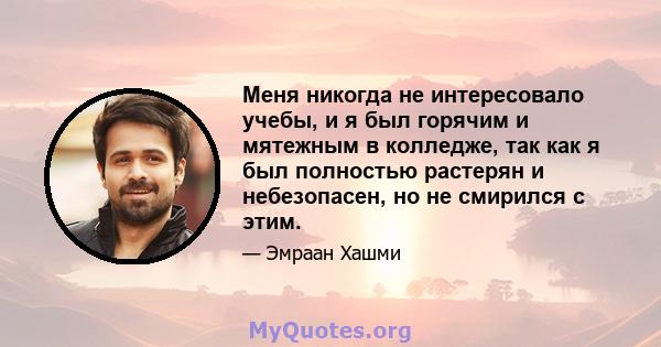 Меня никогда не интересовало учебы, и я был горячим и мятежным в колледже, так как я был полностью растерян и небезопасен, но не смирился с этим.