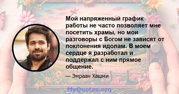 Мой напряженный график работы не часто позволяет мне посетить храмы, но мои разговоры с Богом не зависят от поклонения идолам. В моем сердце я разработал и поддержал с ним прямое общение.