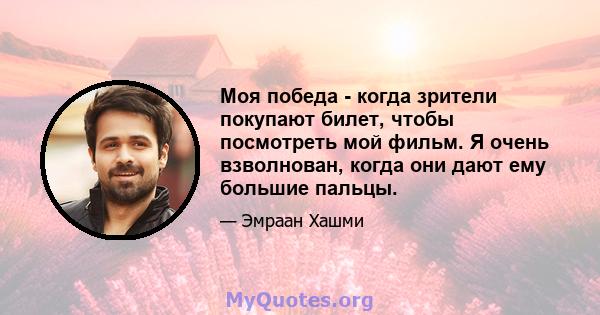 Моя победа - когда зрители покупают билет, чтобы посмотреть мой фильм. Я очень взволнован, когда они дают ему большие пальцы.