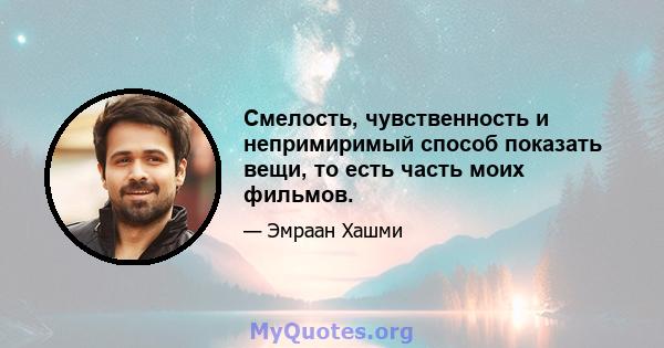 Смелость, чувственность и непримиримый способ показать вещи, то есть часть моих фильмов.