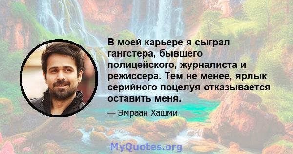 В моей карьере я сыграл гангстера, бывшего полицейского, журналиста и режиссера. Тем не менее, ярлык серийного поцелуя отказывается оставить меня.