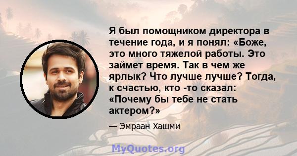 Я был помощником директора в течение года, и я понял: «Боже, это много тяжелой работы. Это займет время. Так в чем же ярлык? Что лучше лучше? Тогда, к счастью, кто -то сказал: «Почему бы тебе не стать актером?»