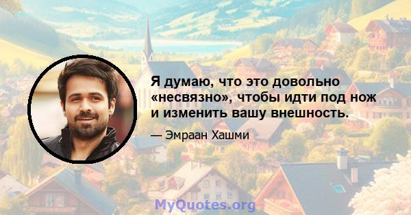 Я думаю, что это довольно «несвязно», чтобы идти под нож и изменить вашу внешность.