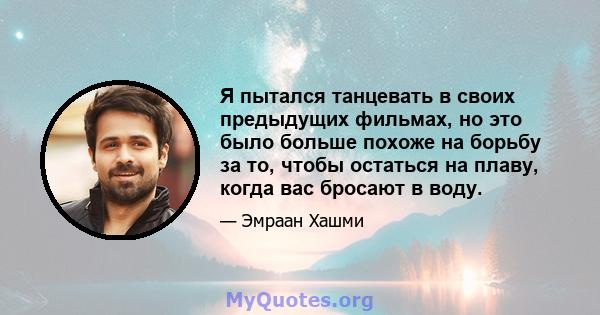 Я пытался танцевать в своих предыдущих фильмах, но это было больше похоже на борьбу за то, чтобы остаться на плаву, когда вас бросают в воду.