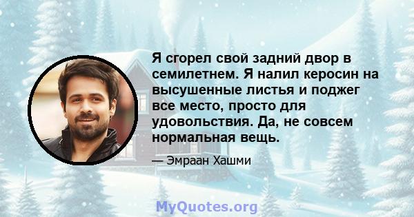 Я сгорел свой задний двор в семилетнем. Я налил керосин на высушенные листья и поджег все место, просто для удовольствия. Да, не совсем нормальная вещь.