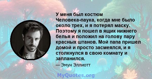 У меня был костюм Человека-паука, когда мне было около трех, и я потерял маску. Поэтому я пошел в ящик нижнего белья и положил на голову пару красных штанов. Мой папа пришел домой и просто засмеялся, и я столкнулся в