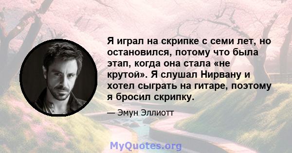 Я играл на скрипке с семи лет, но остановился, потому что была этап, когда она стала «не крутой». Я слушал Нирвану и хотел сыграть на гитаре, поэтому я бросил скрипку.