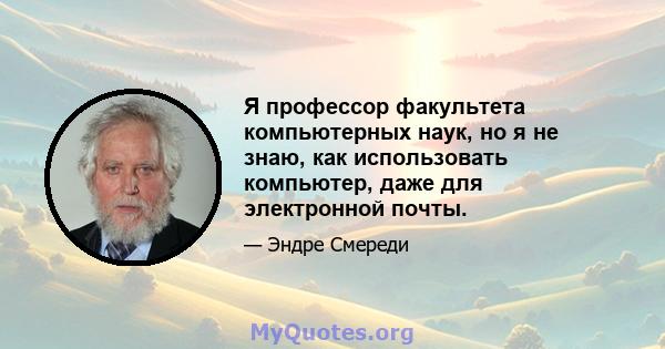 Я профессор факультета компьютерных наук, но я не знаю, как использовать компьютер, даже для электронной почты.