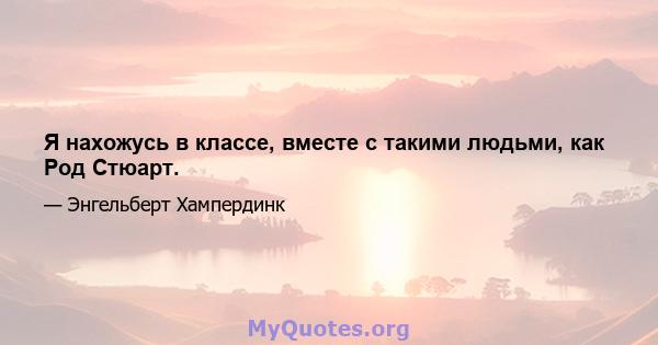 Я нахожусь в классе, вместе с такими людьми, как Род Стюарт.