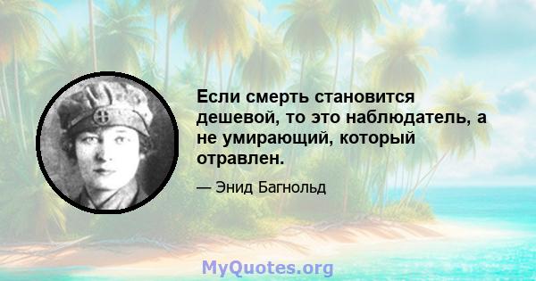 Если смерть становится дешевой, то это наблюдатель, а не умирающий, который отравлен.