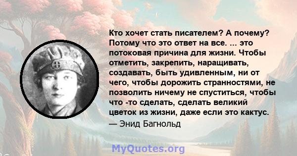 Кто хочет стать писателем? А почему? Потому что это ответ на все. ... это потоковая причина для жизни. Чтобы отметить, закрепить, наращивать, создавать, быть удивленным, ни от чего, чтобы дорожить странностями, не