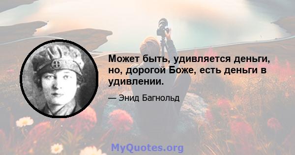 Может быть, удивляется деньги, но, дорогой Боже, есть деньги в удивлении.