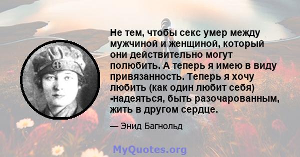 Не тем, чтобы секс умер между мужчиной и женщиной, который они действительно могут полюбить. А теперь я имею в виду привязанность. Теперь я хочу любить (как один любит себя) -надеяться, чтобы быть разочарованным, жить в 