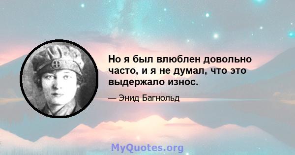 Но я был влюблен довольно часто, и я не думал, что это выдержало износ.