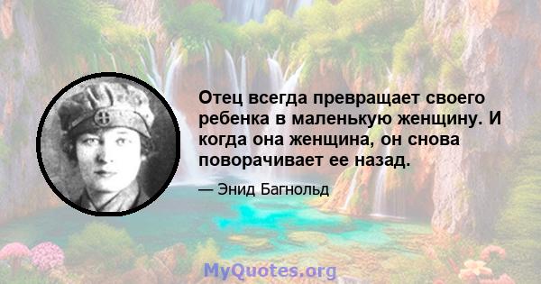 Отец всегда превращает своего ребенка в маленькую женщину. И когда она женщина, он снова поворачивает ее назад.