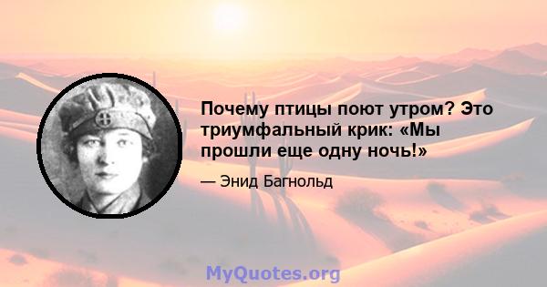 Почему птицы поют утром? Это триумфальный крик: «Мы прошли еще одну ночь!»