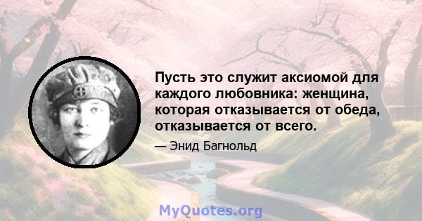 Пусть это служит аксиомой для каждого любовника: женщина, которая отказывается от обеда, отказывается от всего.