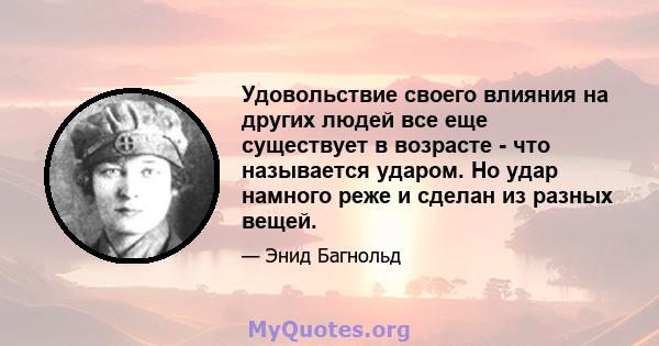 Удовольствие своего влияния на других людей все еще существует в возрасте - что называется ударом. Но удар намного реже и сделан из разных вещей.