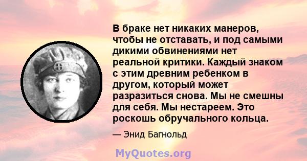 В браке нет никаких манеров, чтобы не отставать, и под самыми дикими обвинениями нет реальной критики. Каждый знаком с этим древним ребенком в другом, который может разразиться снова. Мы не смешны для себя. Мы