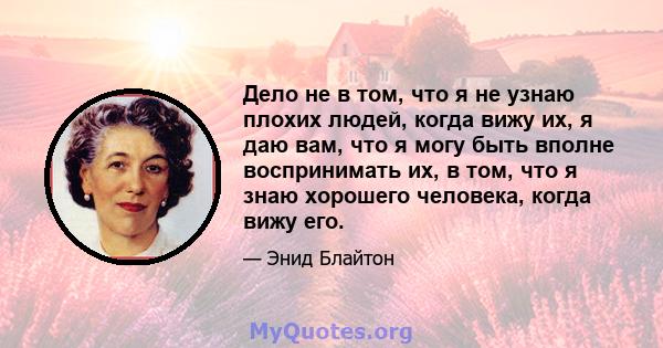 Дело не в том, что я не узнаю плохих людей, когда вижу их, я даю вам, что я могу быть вполне воспринимать их, в том, что я знаю хорошего человека, когда вижу его.