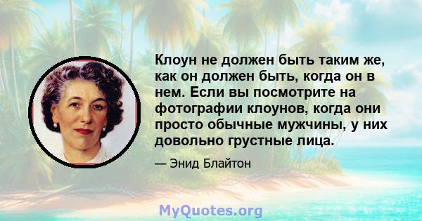 Клоун не должен быть таким же, как он должен быть, когда он в нем. Если вы посмотрите на фотографии клоунов, когда они просто обычные мужчины, у них довольно грустные лица.