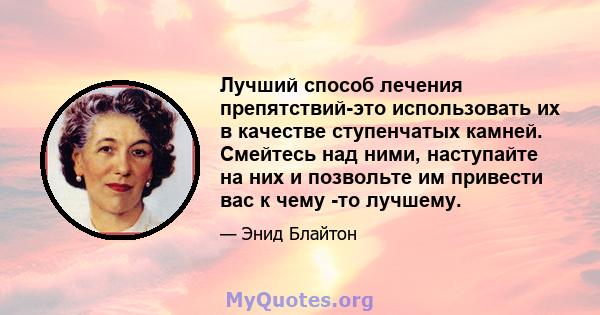 Лучший способ лечения препятствий-это использовать их в качестве ступенчатых камней. Смейтесь над ними, наступайте на них и позвольте им привести вас к чему -то лучшему.