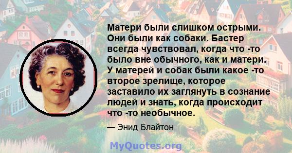 Матери были слишком острыми. Они были как собаки. Бастер всегда чувствовал, когда что -то было вне обычного, как и матери. У матерей и собак были какое -то второе зрелище, которое заставило их заглянуть в сознание людей 