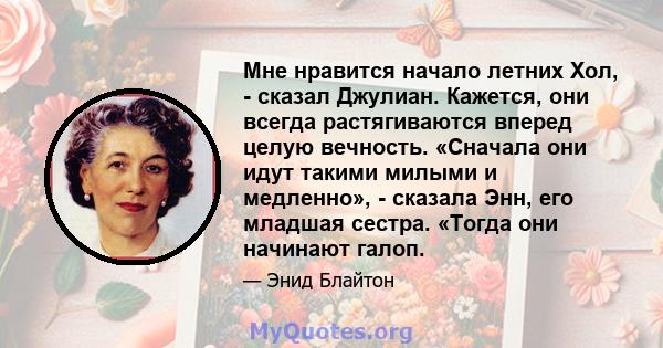 Мне нравится начало летних Хол, - сказал Джулиан. Кажется, они всегда растягиваются вперед целую вечность. «Сначала они идут такими милыми и медленно», - сказала Энн, его младшая сестра. «Тогда они начинают галоп.