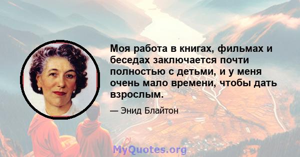 Моя работа в книгах, фильмах и беседах заключается почти полностью с детьми, и у меня очень мало времени, чтобы дать взрослым.