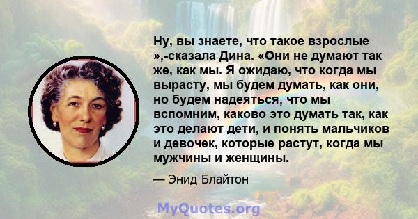 Ну, вы знаете, что такое взрослые »,-сказала Дина. «Они не думают так же, как мы. Я ожидаю, что когда мы вырасту, мы будем думать, как они, но будем надеяться, что мы вспомним, каково это думать так, как это делают