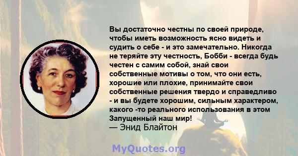 Вы достаточно честны по своей природе, чтобы иметь возможность ясно видеть и судить о себе - и это замечательно. Никогда не теряйте эту честность, Бобби - всегда будь честен с самим собой, знай свои собственные мотивы о 