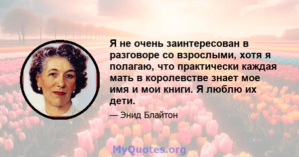 Я не очень заинтересован в разговоре со взрослыми, хотя я полагаю, что практически каждая мать в королевстве знает мое имя и мои книги. Я люблю их дети.