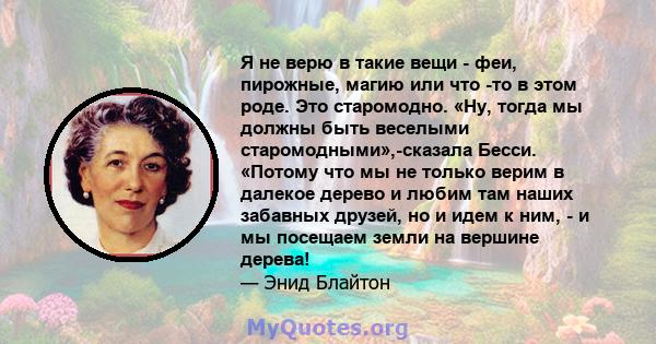 Я не верю в такие вещи - феи, пирожные, магию или что -то в этом роде. Это старомодно. «Ну, тогда мы должны быть веселыми старомодными»,-сказала Бесси. «Потому что мы не только верим в далекое дерево и любим там наших