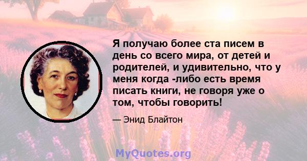 Я получаю более ста писем в день со всего мира, от детей и родителей, и удивительно, что у меня когда -либо есть время писать книги, не говоря уже о том, чтобы говорить!