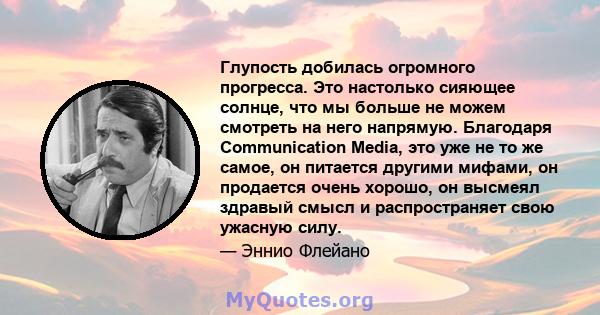 Глупость добилась огромного прогресса. Это настолько сияющее солнце, что мы больше не можем смотреть на него напрямую. Благодаря Communication Media, это уже не то же самое, он питается другими мифами, он продается