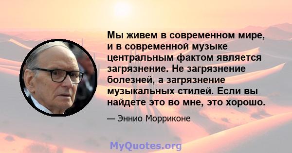 Мы живем в современном мире, и в современной музыке центральным фактом является загрязнение. Не загрязнение болезней, а загрязнение музыкальных стилей. Если вы найдете это во мне, это хорошо.