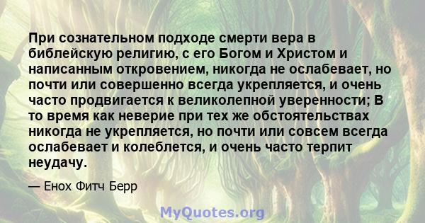 При сознательном подходе смерти вера в библейскую религию, с его Богом и Христом и написанным откровением, никогда не ослабевает, но почти или совершенно всегда укрепляется, и очень часто продвигается к великолепной