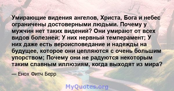 Умирающие видения ангелов, Христа, Бога и небес ограничены достоверными людьми. Почему у мужчин нет таких видений? Они умирают от всех видов болезней; У них нервный темперамент; У них даже есть вероисповедание и надежды 