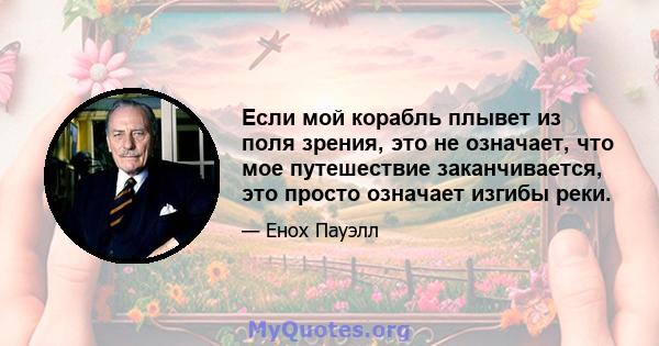 Если мой корабль плывет из поля зрения, это не означает, что мое путешествие заканчивается, это просто означает изгибы реки.