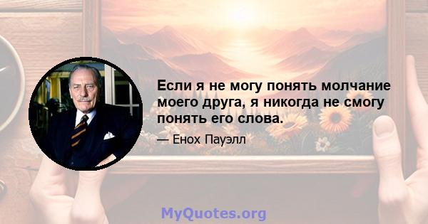 Если я не могу понять молчание моего друга, я никогда не смогу понять его слова.