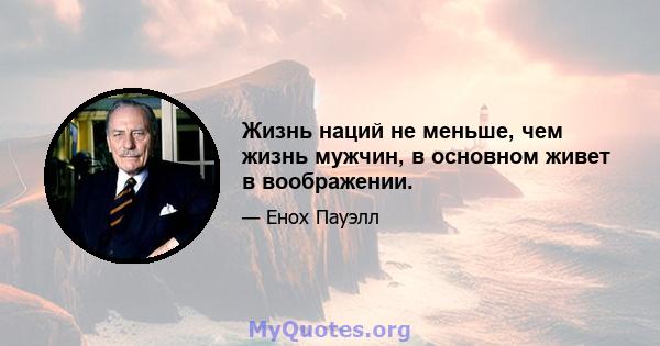 Жизнь наций не меньше, чем жизнь мужчин, в основном живет в воображении.