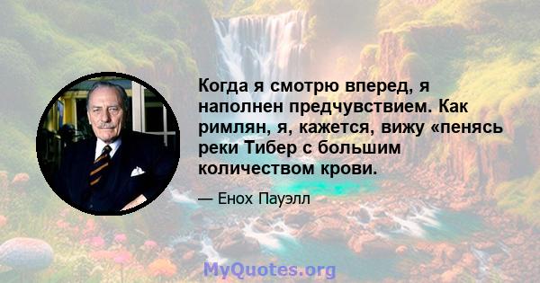 Когда я смотрю вперед, я наполнен предчувствием. Как римлян, я, кажется, вижу «пенясь реки Тибер с большим количеством крови.