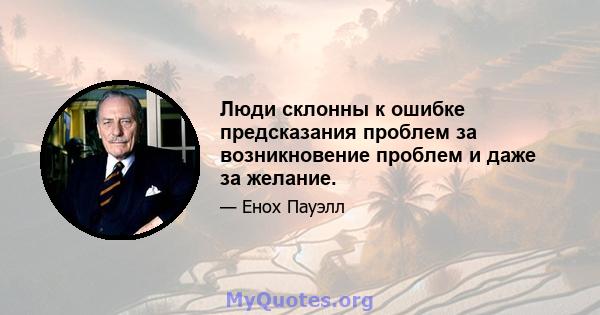 Люди склонны к ошибке предсказания проблем за возникновение проблем и даже за желание.