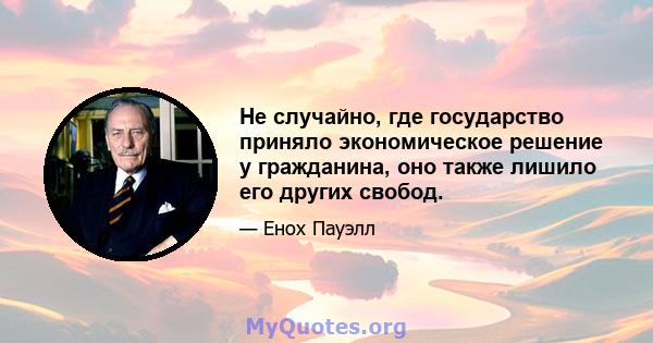 Не случайно, где государство приняло экономическое решение у гражданина, оно также лишило его других свобод.