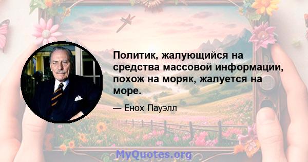 Политик, жалующийся на средства массовой информации, похож на моряк, жалуется на море.