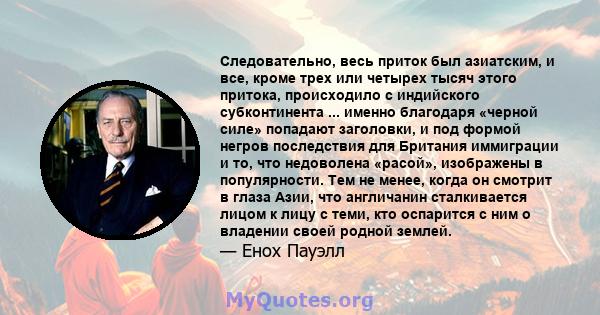 Следовательно, весь приток был азиатским, и все, кроме трех или четырех тысяч этого притока, происходило с индийского субконтинента ... именно благодаря «черной силе» попадают заголовки, и под формой негров последствия